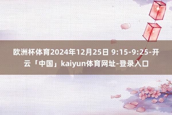 欧洲杯体育2024年12月25日 9:15-9:25-开云「中国」kaiyun体育网址-登录入口
