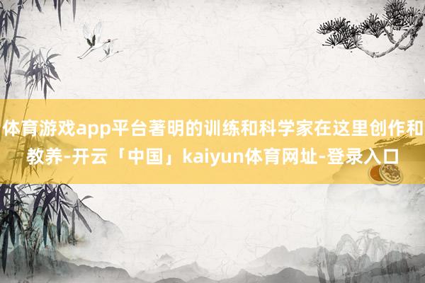 体育游戏app平台著明的训练和科学家在这里创作和教养-开云「中国」kaiyun体育网址-登录入口