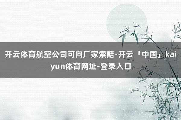 开云体育航空公司可向厂家索赔-开云「中国」kaiyun体育网址-登录入口