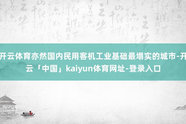 开云体育亦然国内民用客机工业基础最塌实的城市-开云「中国」kaiyun体育网址-登录入口