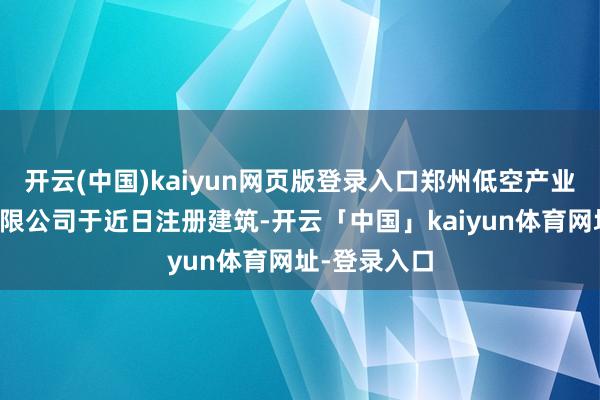 开云(中国)kaiyun网页版登录入口郑州低空产业科技发展有限公司于近日注册建筑-开云「中国」kaiyun体育网址-登录入口