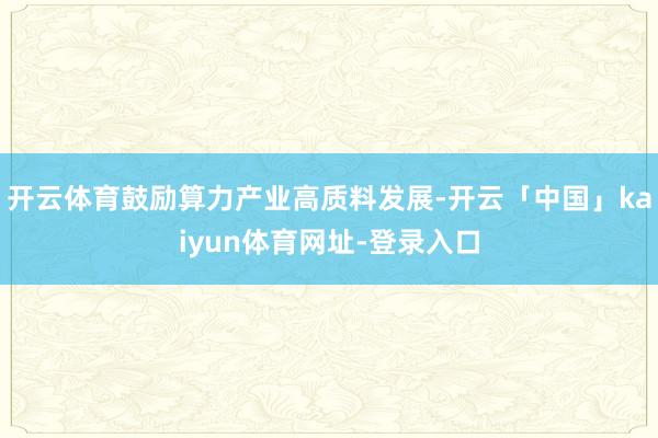 开云体育鼓励算力产业高质料发展-开云「中国」kaiyun体育网址-登录入口