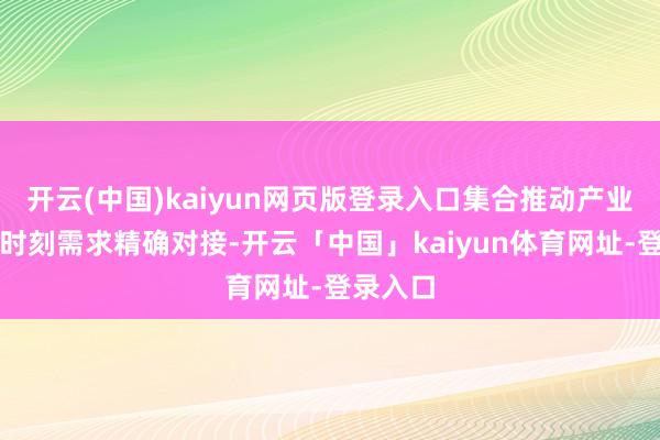 开云(中国)kaiyun网页版登录入口集合推动产业链企业时刻需求精确对接-开云「中国」kaiyun体育网址-登录入口