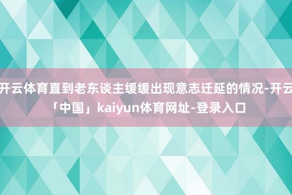 开云体育直到老东谈主缓缓出现意志迁延的情况-开云「中国」kaiyun体育网址-登录入口
