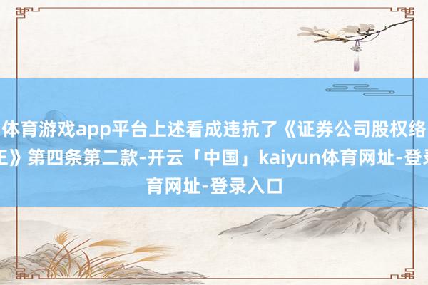 体育游戏app平台上述看成违抗了《证券公司股权络续端正》第四条第二款-开云「中国」kaiyun体育网址-登录入口