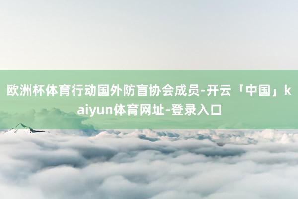 欧洲杯体育　　行动国外防盲协会成员-开云「中国」kaiyun体育网址-登录入口