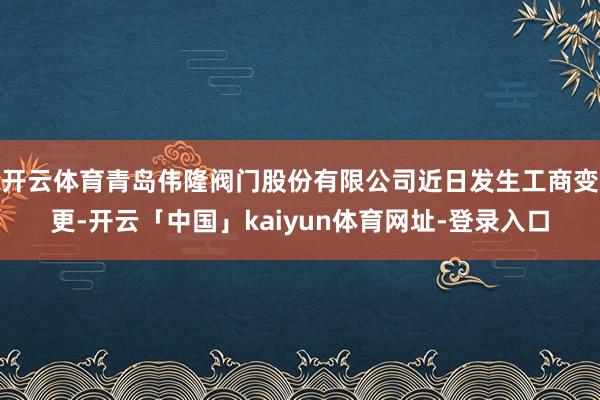 开云体育青岛伟隆阀门股份有限公司近日发生工商变更-开云「中国」kaiyun体育网址-登录入口