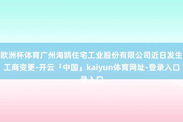 欧洲杯体育广州海鸥住宅工业股份有限公司近日发生工商变更-开云「中国」kaiyun体育网址-登录入口