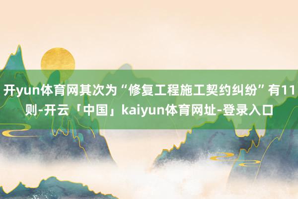 开yun体育网其次为“修复工程施工契约纠纷”有11则-开云「中国」kaiyun体育网址-登录入口