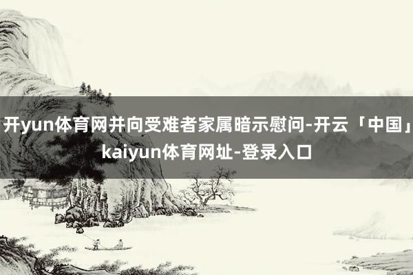 开yun体育网并向受难者家属暗示慰问-开云「中国」kaiyun体育网址-登录入口