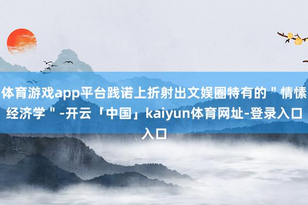 体育游戏app平台践诺上折射出文娱圈特有的＂情愫经济学＂-开云「中国」kaiyun体育网址-登录入口