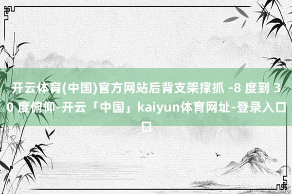 开云体育(中国)官方网站后背支架撑抓 -8 度到 30 度俯仰-开云「中国」kaiyun体育网址-登录入口