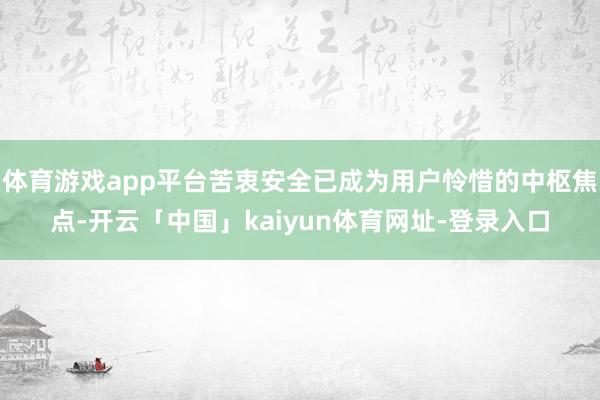 体育游戏app平台苦衷安全已成为用户怜惜的中枢焦点-开云「中国」kaiyun体育网址-登录入口