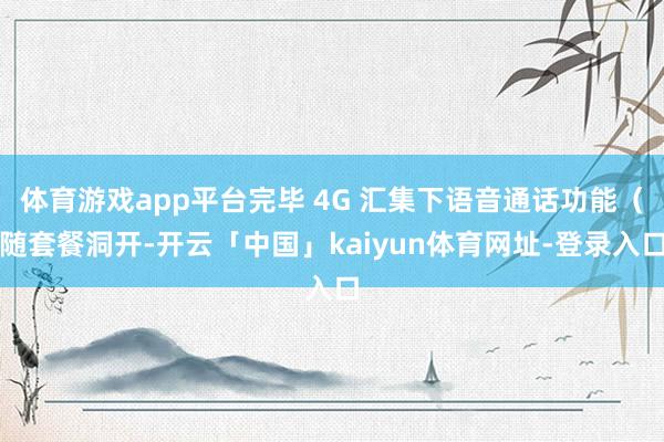 体育游戏app平台完毕 4G 汇集下语音通话功能（随套餐洞开-开云「中国」kaiyun体育网址-登录入口