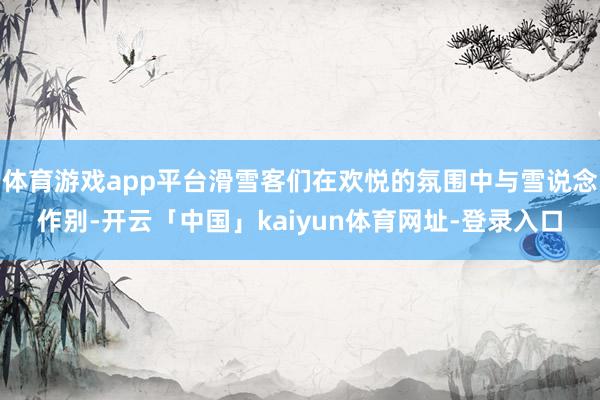 体育游戏app平台滑雪客们在欢悦的氛围中与雪说念作别-开云「中国」kaiyun体育网址-登录入口