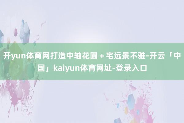 开yun体育网打造中轴花圃＋宅远景不雅-开云「中国」kaiyun体育网址-登录入口