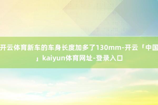 开云体育新车的车身长度加多了130mm-开云「中国」kaiyun体育网址-登录入口