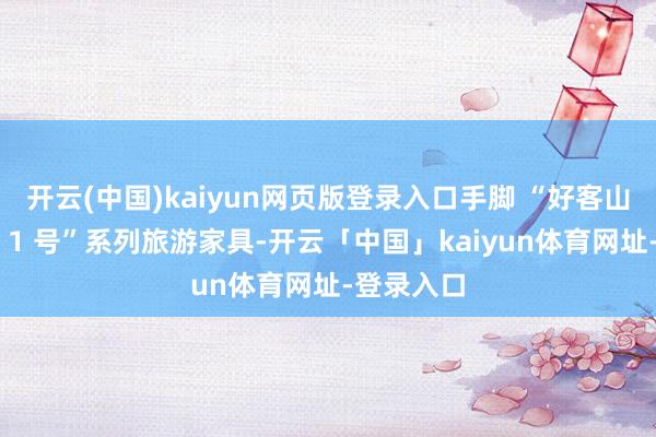 开云(中国)kaiyun网页版登录入口手脚 “好客山东・皆鲁 1 号”系列旅游家具-开云「中国」kaiyun体育网址-登录入口