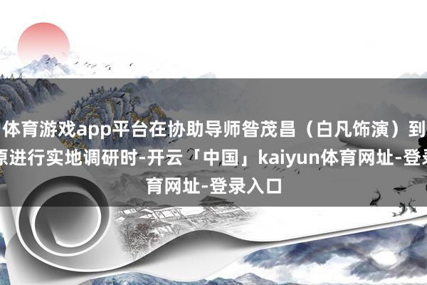 体育游戏app平台在协助导师昝茂昌（白凡饰演）到长乐原进行实地调研时-开云「中国」kaiyun体育网址-登录入口
