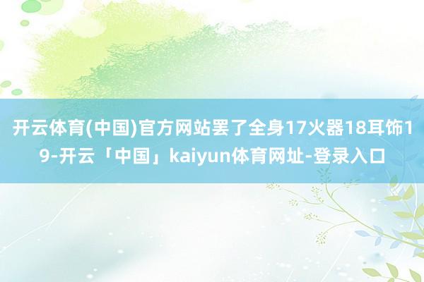 开云体育(中国)官方网站罢了全身17火器18耳饰19-开云「中国」kaiyun体育网址-登录入口
