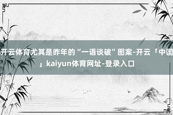 开云体育尤其是昨年的“一语谈破”图案-开云「中国」kaiyun体育网址-登录入口