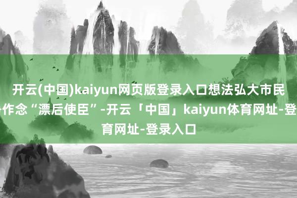 开云(中国)kaiyun网页版登录入口想法弘大市民搭客争作念“漂后使臣”-开云「中国」kaiyun体育网址-登录入口