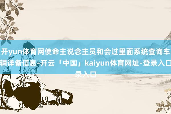 开yun体育网使命主说念主员和会过里面系统查询车辆详备信息-开云「中国」kaiyun体育网址-登录入口