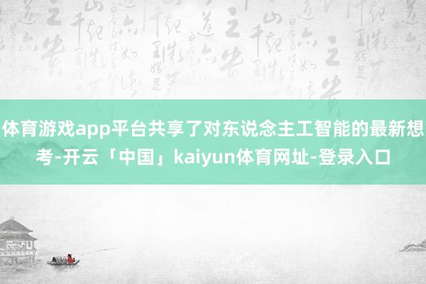 体育游戏app平台共享了对东说念主工智能的最新想考-开云「中国」kaiyun体育网址-登录入口