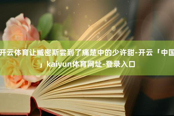 开云体育让臧密斯尝到了痛楚中的少许甜-开云「中国」kaiyun体育网址-登录入口