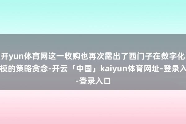 开yun体育网这一收购也再次露出了西门子在数字化规模的策略贪念-开云「中国」kaiyun体育网址-登录入口