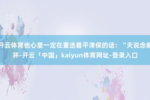 开云体育他心里一定在重迭着平津侯的话：“天说念循环-开云「中国」kaiyun体育网址-登录入口