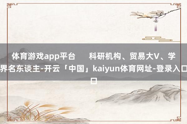 体育游戏app平台      科研机构、贸易大V、学界名东谈主-开云「中国」kaiyun体育网址-登录入口
