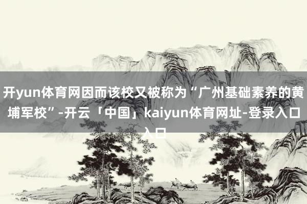 开yun体育网因而该校又被称为“广州基础素养的黄埔军校”-开云「中国」kaiyun体育网址-登录入口