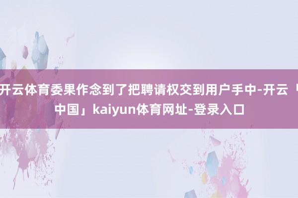 开云体育委果作念到了把聘请权交到用户手中-开云「中国」kaiyun体育网址-登录入口