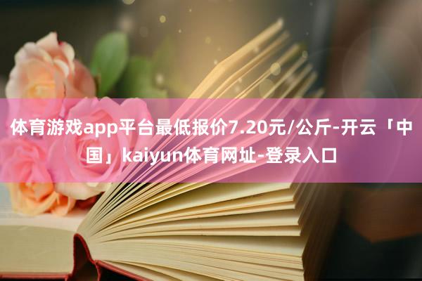 体育游戏app平台最低报价7.20元/公斤-开云「中国」kaiyun体育网址-登录入口
