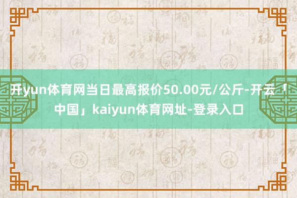 开yun体育网当日最高报价50.00元/公斤-开云「中国」kaiyun体育网址-登录入口