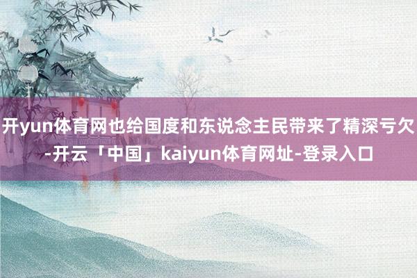 开yun体育网也给国度和东说念主民带来了精深亏欠-开云「中国」kaiyun体育网址-登录入口