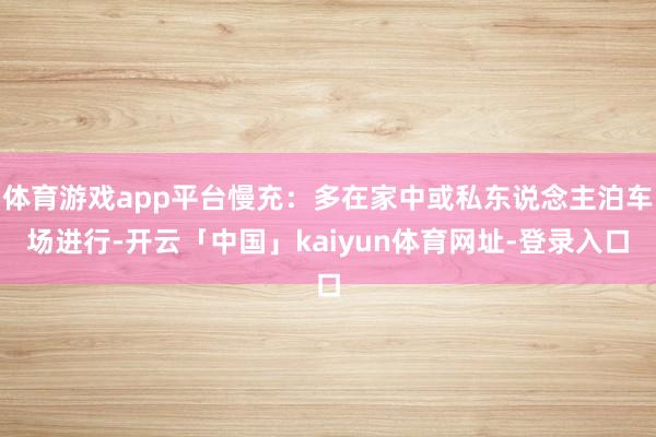 体育游戏app平台慢充：多在家中或私东说念主泊车场进行-开云「中国」kaiyun体育网址-登录入口