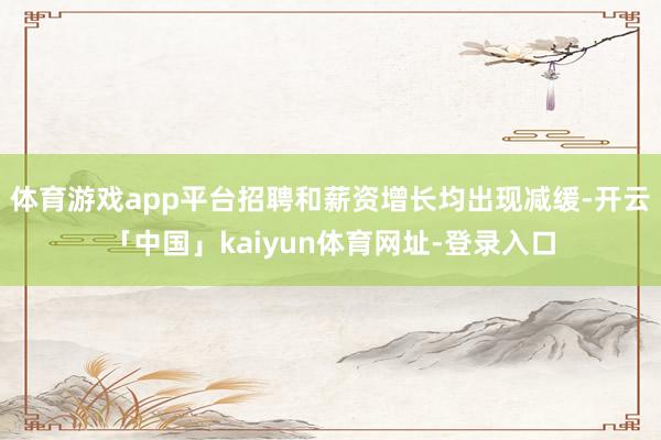 体育游戏app平台招聘和薪资增长均出现减缓-开云「中国」kaiyun体育网址-登录入口
