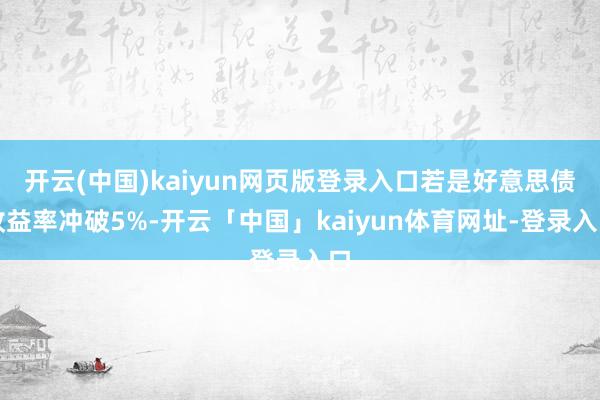 开云(中国)kaiyun网页版登录入口若是好意思债收益率冲破5%-开云「中国」kaiyun体育网址-登录入口