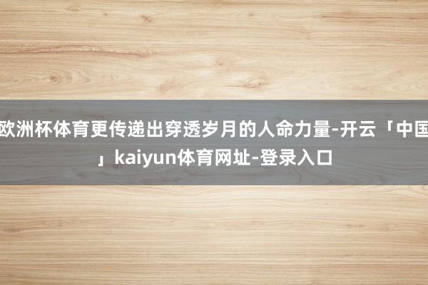 欧洲杯体育更传递出穿透岁月的人命力量-开云「中国」kaiyun体育网址-登录入口