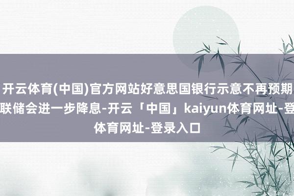 开云体育(中国)官方网站好意思国银行示意不再预期好意思联储会进一步降息-开云「中国」kaiyun体育网址-登录入口