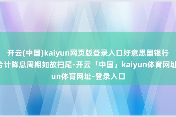 开云(中国)kaiyun网页版登录入口好意思国银行环球权衡合计降息周期如故扫尾-开云「中国」kaiyun体育网址-登录入口