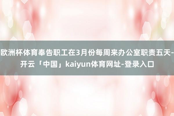 欧洲杯体育奉告职工在3月份每周来办公室职责五天-开云「中国」kaiyun体育网址-登录入口