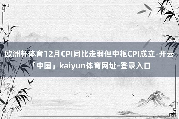 欧洲杯体育12月CPI同比走弱但中枢CPI成立-开云「中国」kaiyun体育网址-登录入口