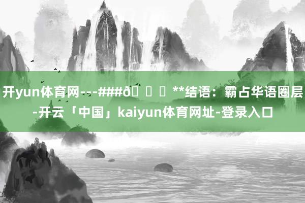开yun体育网---###🌟**结语：霸占华语圈层-开云「中国」kaiyun体育网址-登录入口