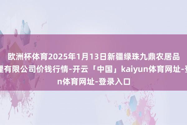 欧洲杯体育2025年1月13日新疆绿珠九鼎农居品权术处理有限公司价钱行情-开云「中国」kaiyun体育网址-登录入口