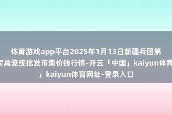 体育游戏app平台2025年1月13日新疆兵团第五师三和农副家具笼统批发市集价钱行情-开云「中国」kaiyun体育网址-登录入口