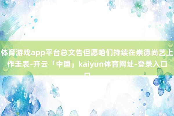 体育游戏app平台总文告但愿咱们持续在崇德尚艺上作圭表-开云「中国」kaiyun体育网址-登录入口