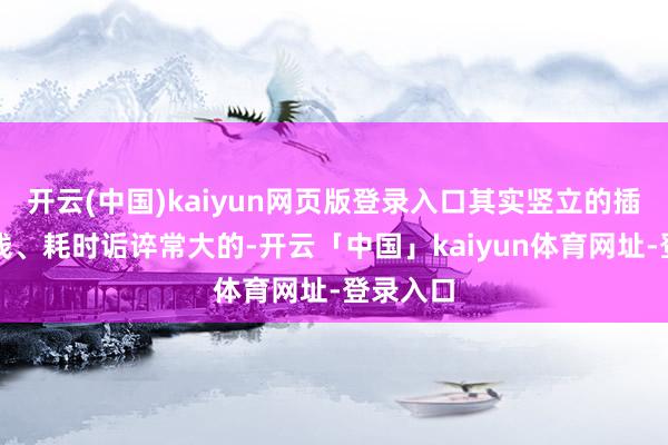开云(中国)kaiyun网页版登录入口其实竖立的插足、本钱、耗时诟谇常大的-开云「中国」kaiyun体育网址-登录入口
